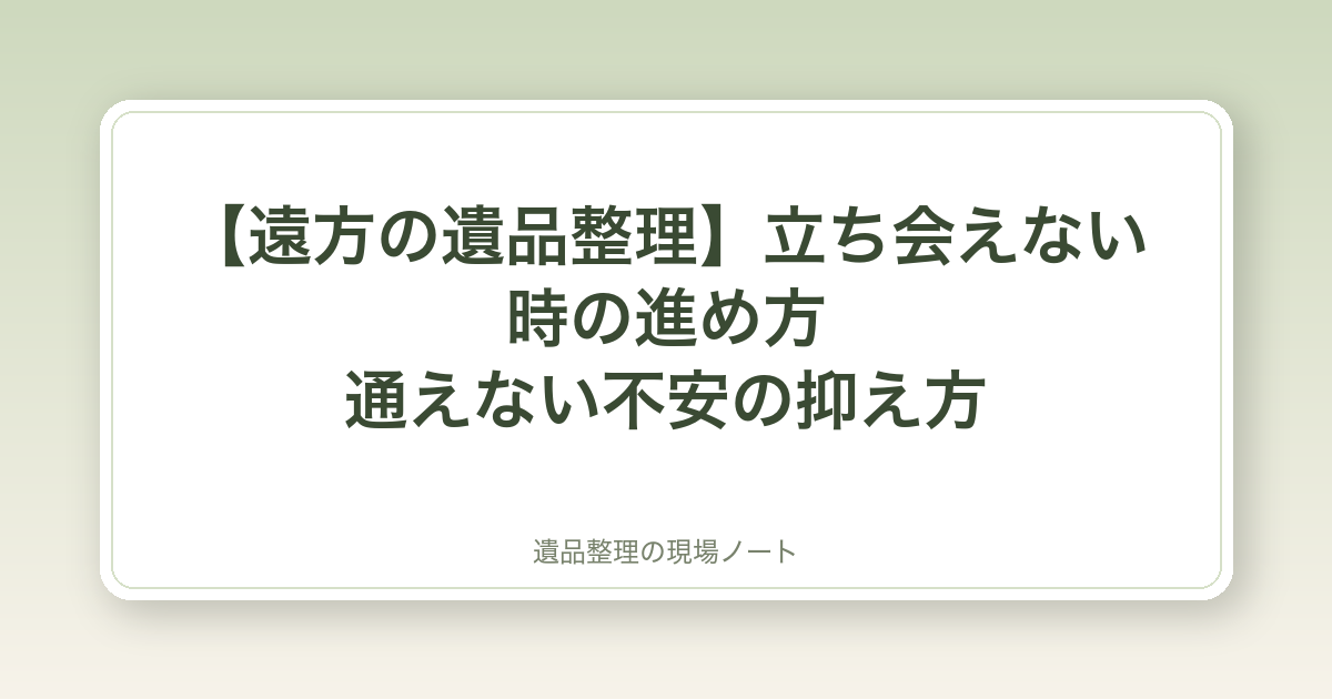 【遠方の遺品整理】立ち会えない時の進め方|通えない不安の抑え方