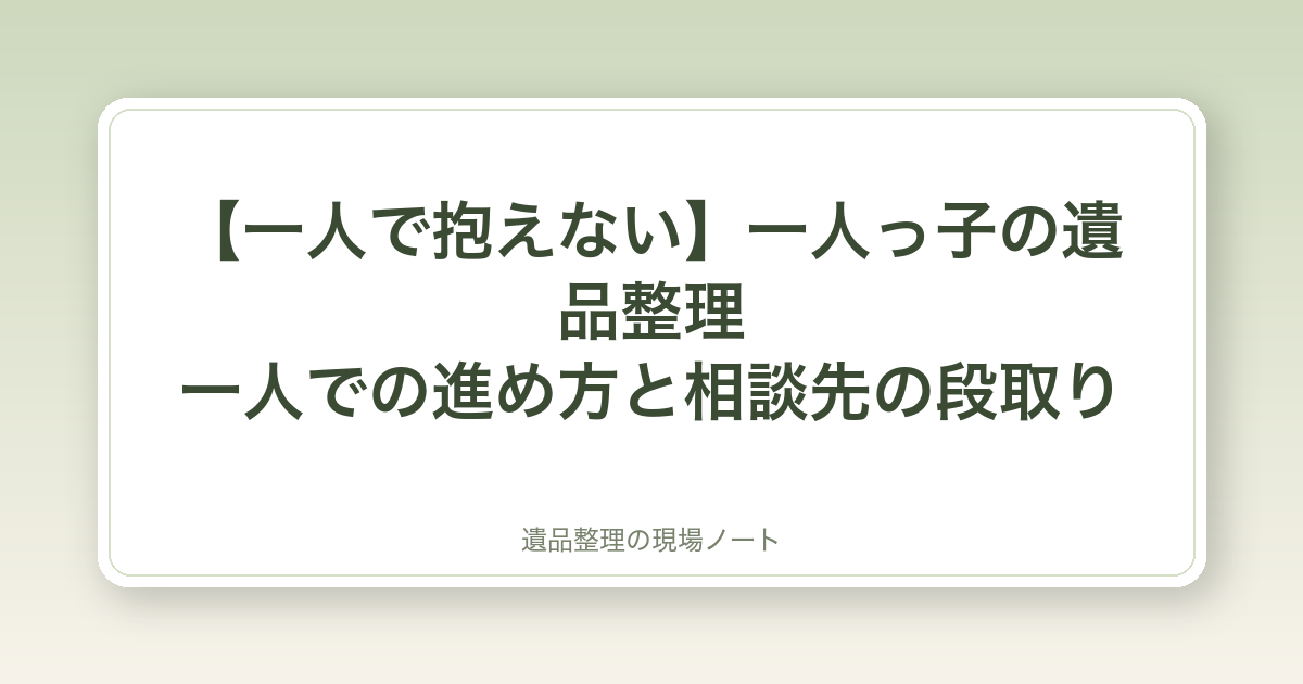 【一人で抱えない】一人っ子の遺品整理|一人での進め方と相談先の段取り