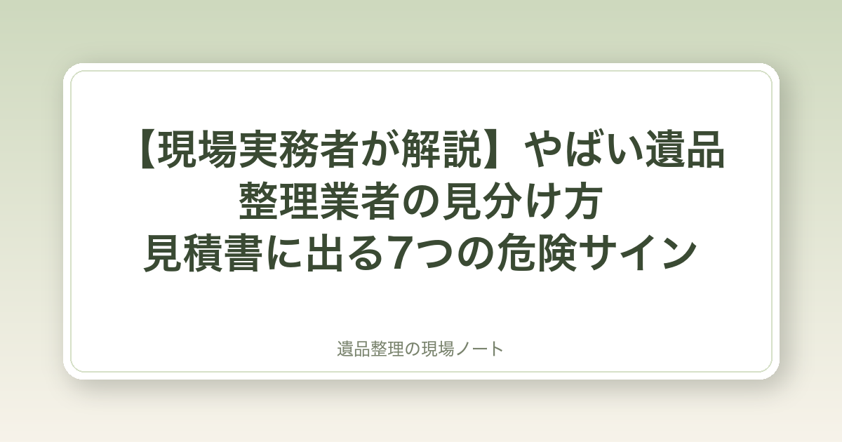 【現場実務者が解説】やばい遺品整理業者の見分け方|見積書に出る7つの危険サイン