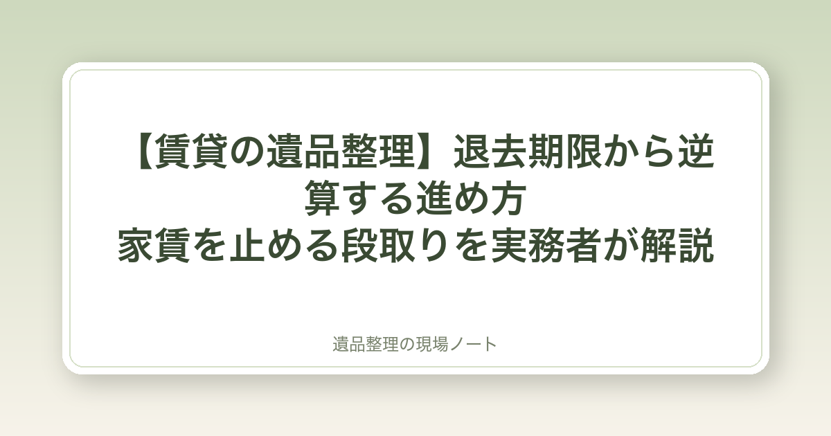 【賃貸の遺品整理】退去期限から逆算する進め方|家賃を止める段取りを実務者が解説