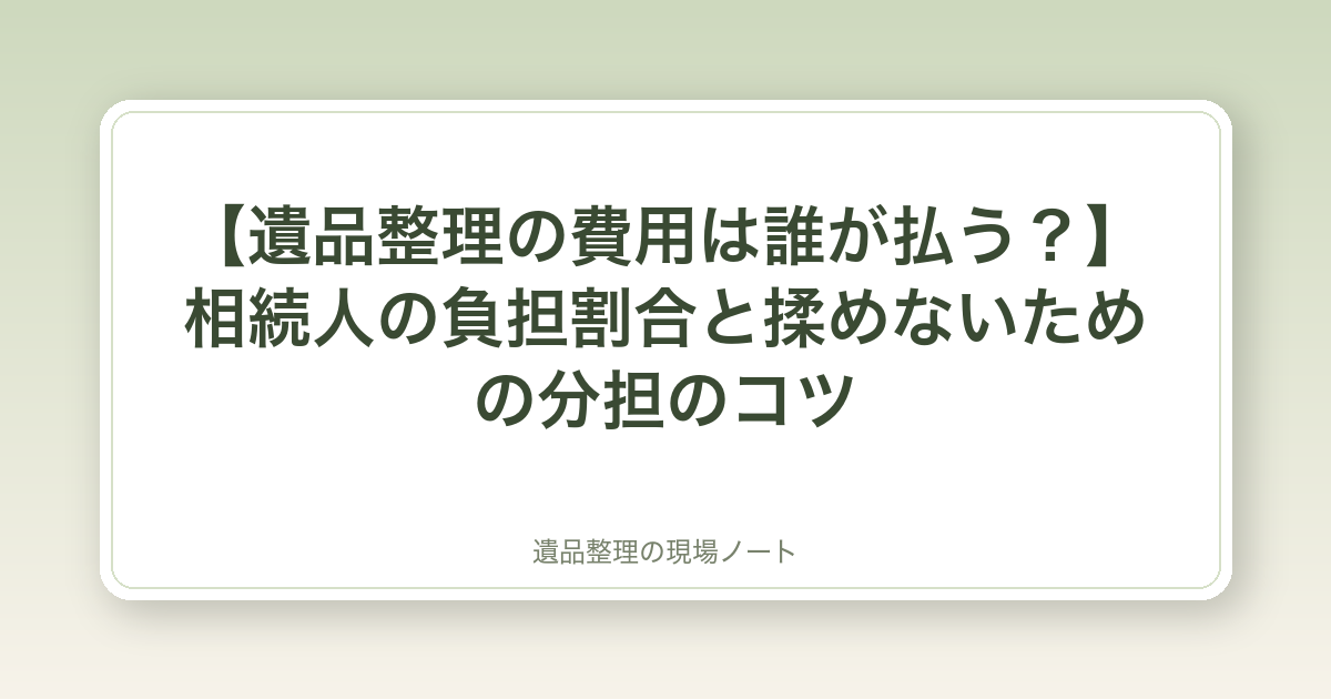 【遺品整理の費用は誰が払う?】相続人の負担割合と揉めないための分担のコツ
