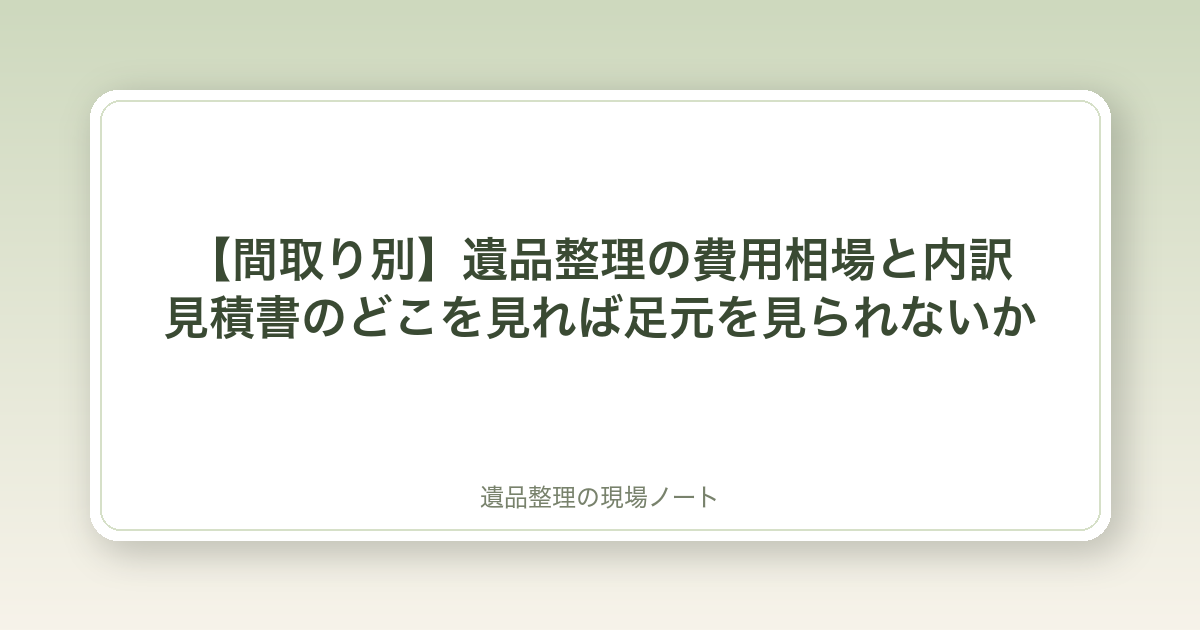 【間取り別】遺品整理の費用相場と内訳|見積書のどこを見れば足元を見られないか