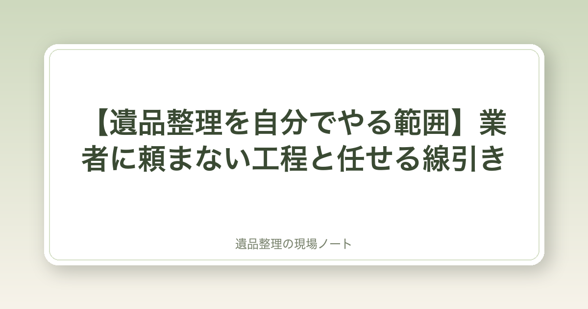 【遺品整理を自分でやる範囲】業者に頼まない工程と任せる線引き