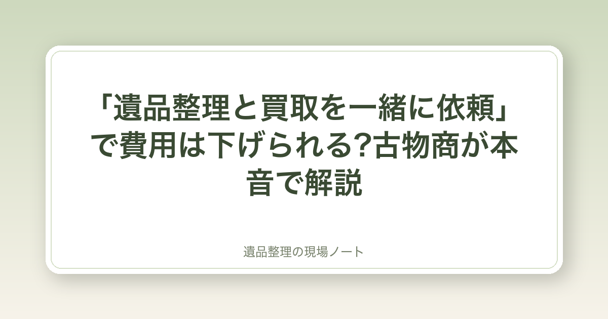 「遺品整理と買取を一緒に依頼」で費用は下げられる?古物商が本音で解説