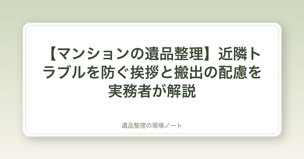 【マンションの遺品整理】近隣トラブルを防ぐ挨拶と搬出の配慮を実務者が解説