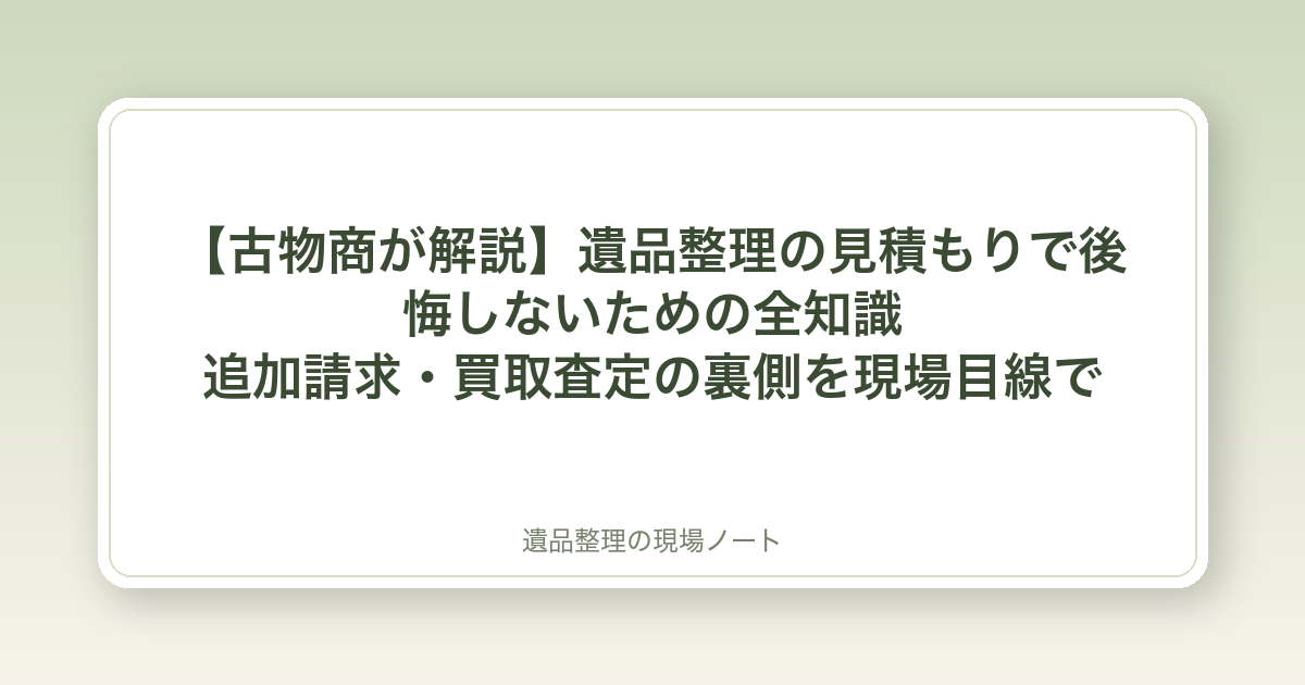 【古物商が解説】遺品整理の見積もりで後悔しないための全知識|追加請求・買取査定の裏側を現場目線で