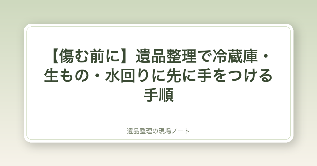 【傷む前に】遺品整理で冷蔵庫・生もの・水回りに先に手をつける手順