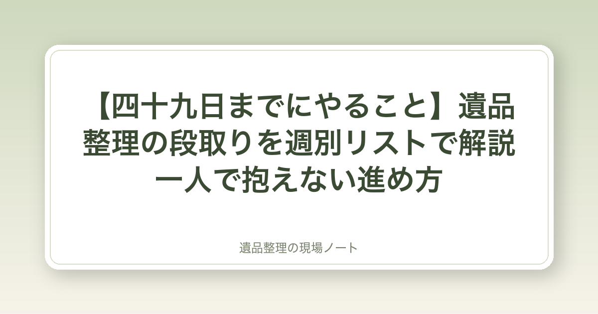 【四十九日までにやること】遺品整理の段取りを週別リストで解説|一人で抱えない進め方