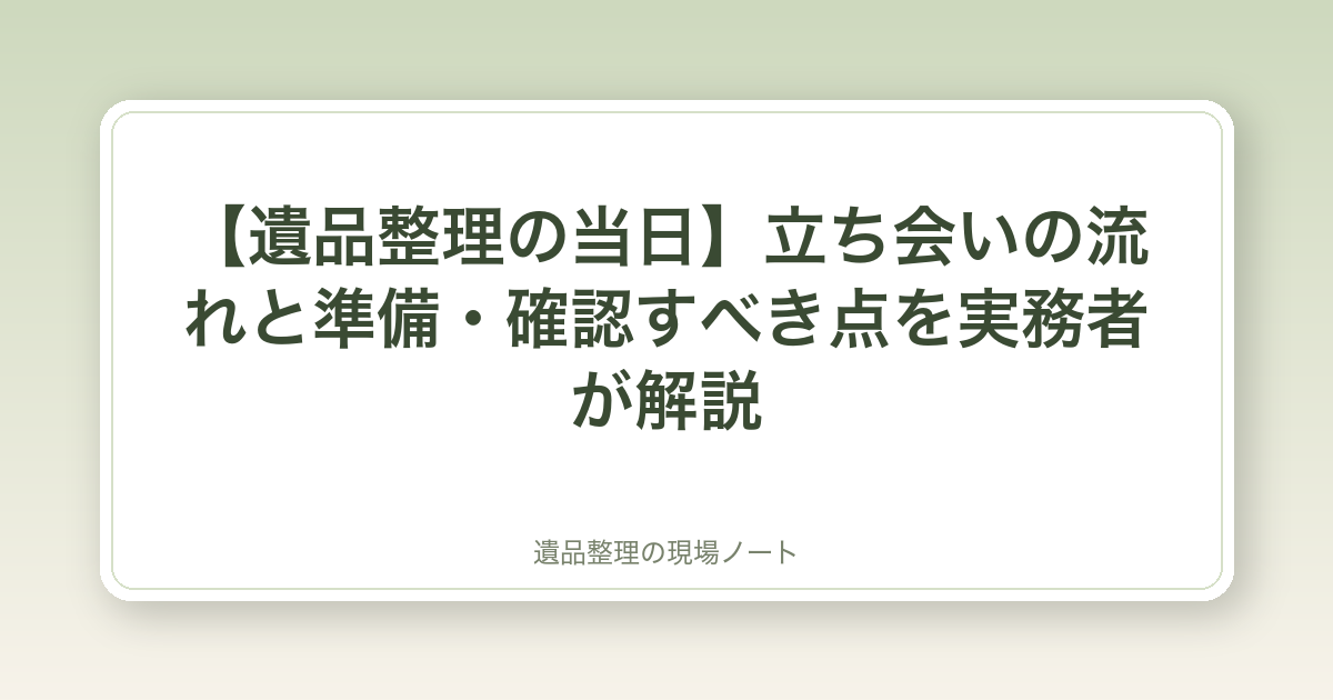【遺品整理の当日】立ち会いの流れと準備・確認すべき点を実務者が解説
