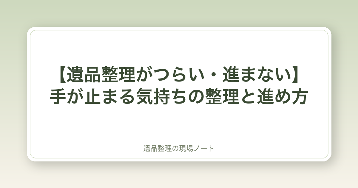 【遺品整理がつらい・進まない】手が止まる気持ちの整理と進め方