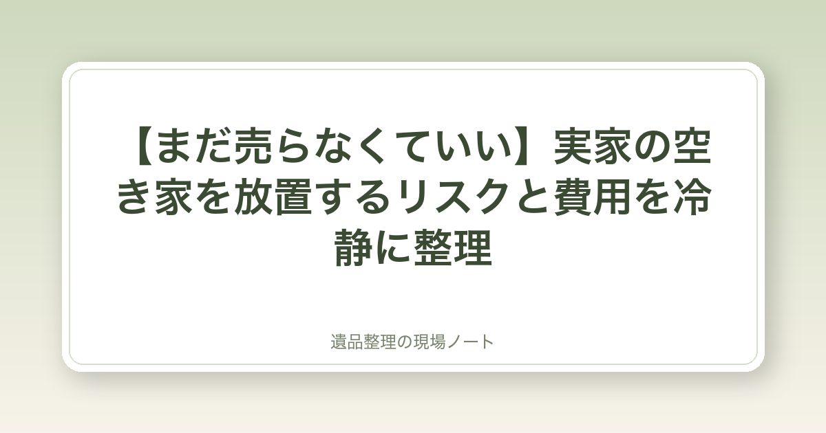 【まだ売らなくていい】実家の空き家を放置するリスクと費用を冷静に整理