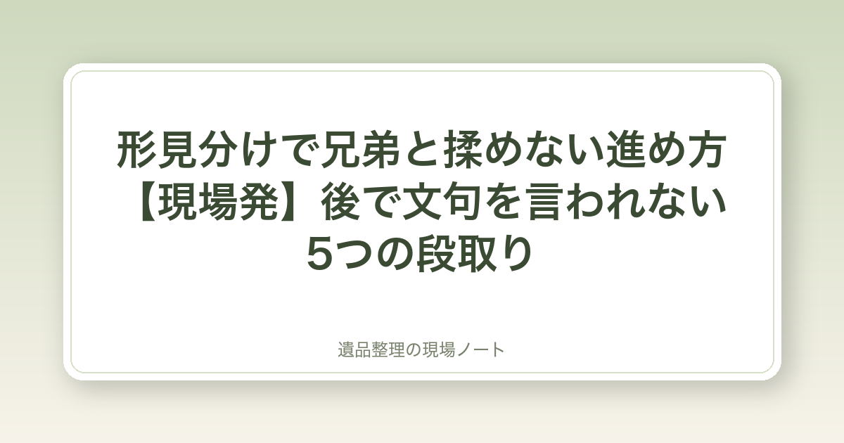 形見分けで兄弟と揉めない進め方【現場発】後で文句を言われない5つの段取り