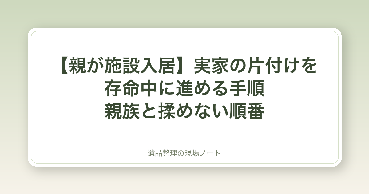 【親が施設入居】実家の片付けを存命中に進める手順|親族と揉めない順番