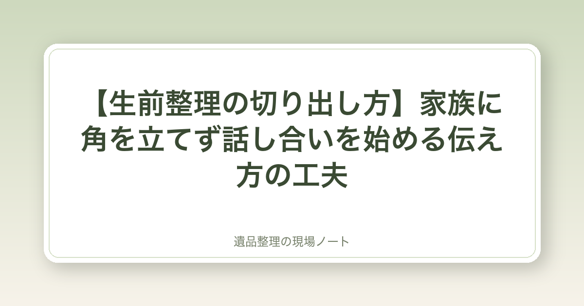 【生前整理の切り出し方】家族に角を立てず話し合いを始める伝え方の工夫