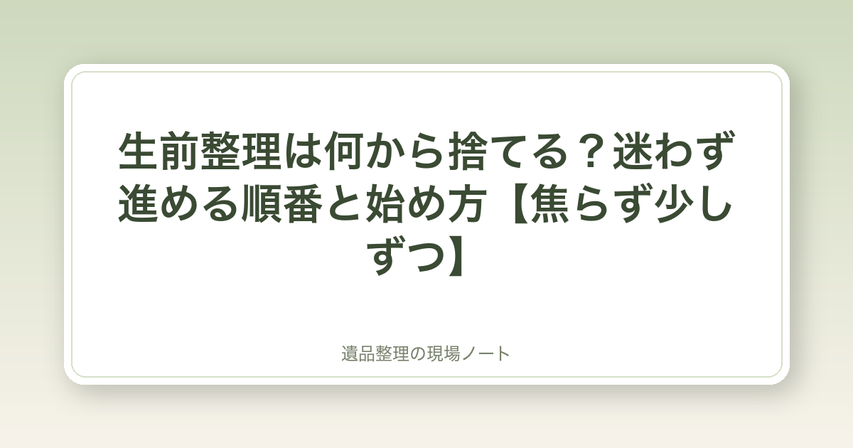 生前整理は何から捨てる?迷わず進める順番と始め方【焦らず少しずつ】