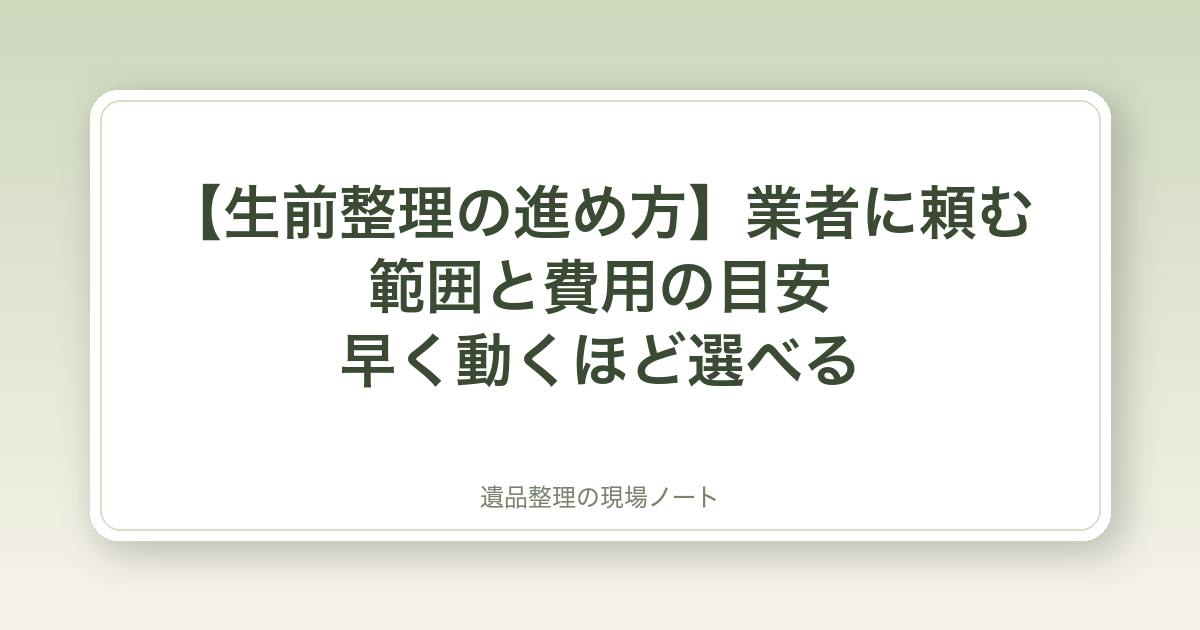 【生前整理の進め方】業者に頼む範囲と費用の目安|早く動くほど選べる